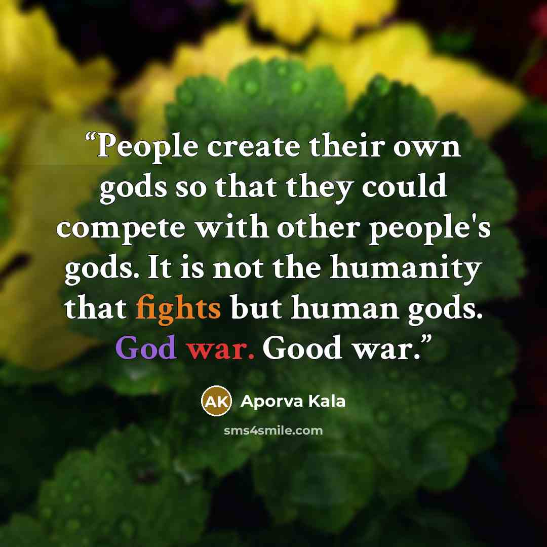 “People create their own gods so that they could compete with other people's gods. It is not the humanity that fights but human gods. God war. Good war.” quote by Aporva Kala