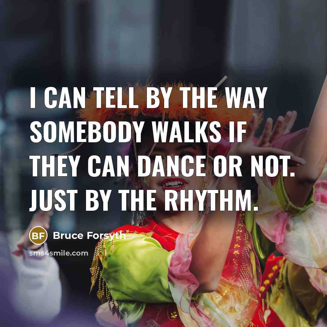 “I can tell by the way somebody walks if they can dance or not. Just by the rhythm.” quote by Bruce Forsyth
