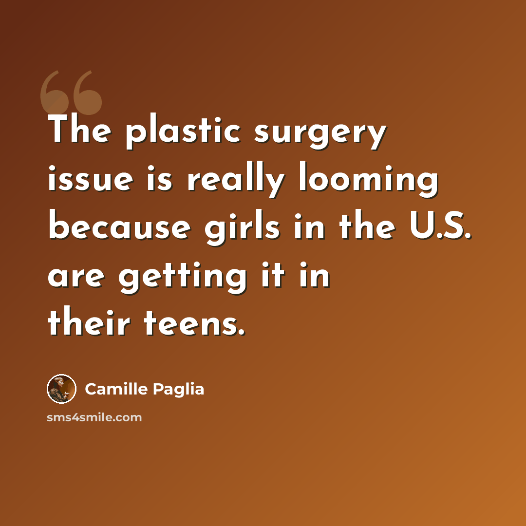 “The plastic surgery issue is really looming because girls in the U.S. are getting it in their teens.” quote by Camille Paglia