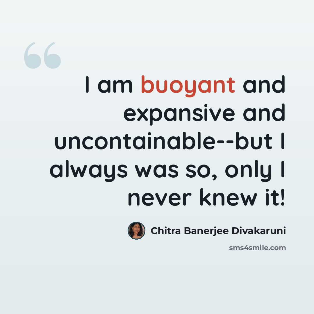 “I am buoyant and expansive and uncontainable--but I always was so, only I never knew it!” quote by Chitra Banerjee Divakaruni