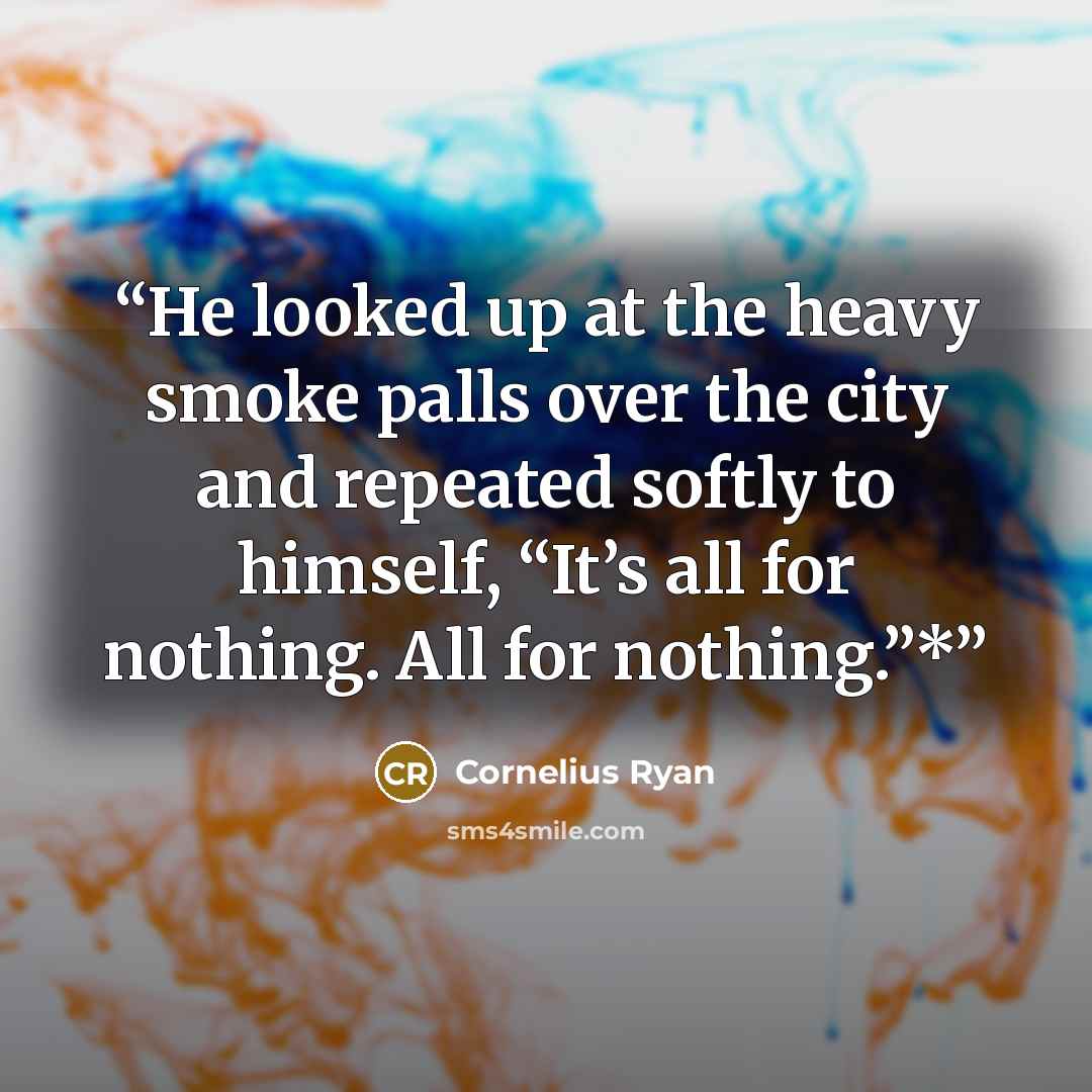 “He looked up at the heavy smoke palls over the city and repeated softly to himself, “It’s all for nothing. All for nothing.”*” quote by Cornelius Ryan