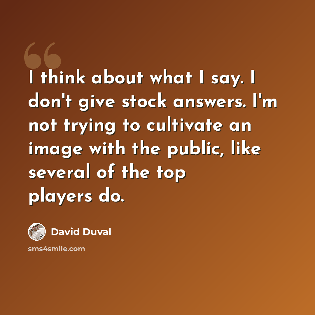 “I think about what I say. I don't give stock answers. I'm not trying to cultivate an image with the public, like several of the top players do.” quote by David Duval
