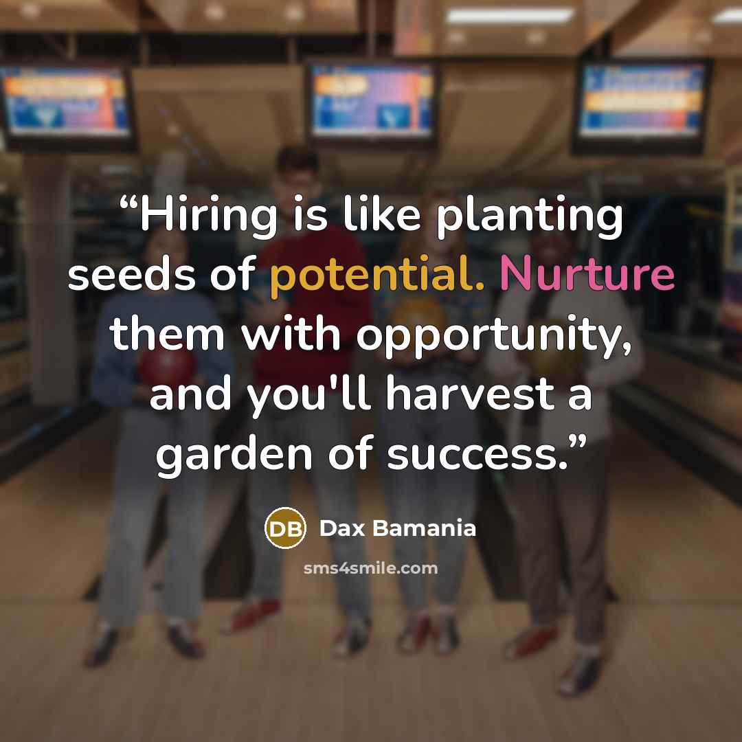 “Hiring is like planting seeds of potential. Nurture them with opportunity, and you'll harvest a garden of success.” quote by Dax Bamania