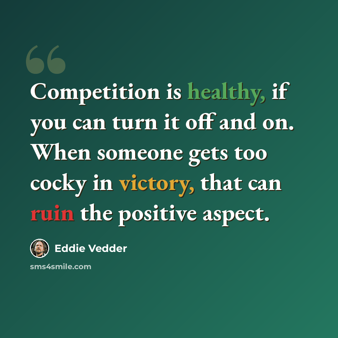 “Competition is healthy, if you can turn it off and on. When someone gets too cocky in victory, that can ruin the positive aspect.” quote by Eddie Vedder