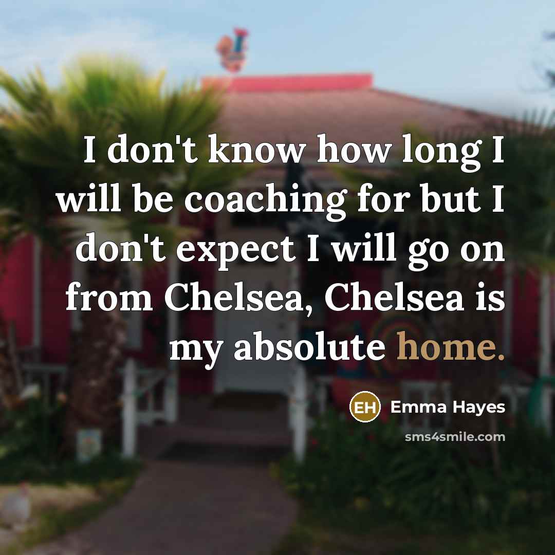 “I don't know how long I will be coaching for but I don't expect I will go on from Chelsea, Chelsea is my absolute home.” quote by Emma Hayes