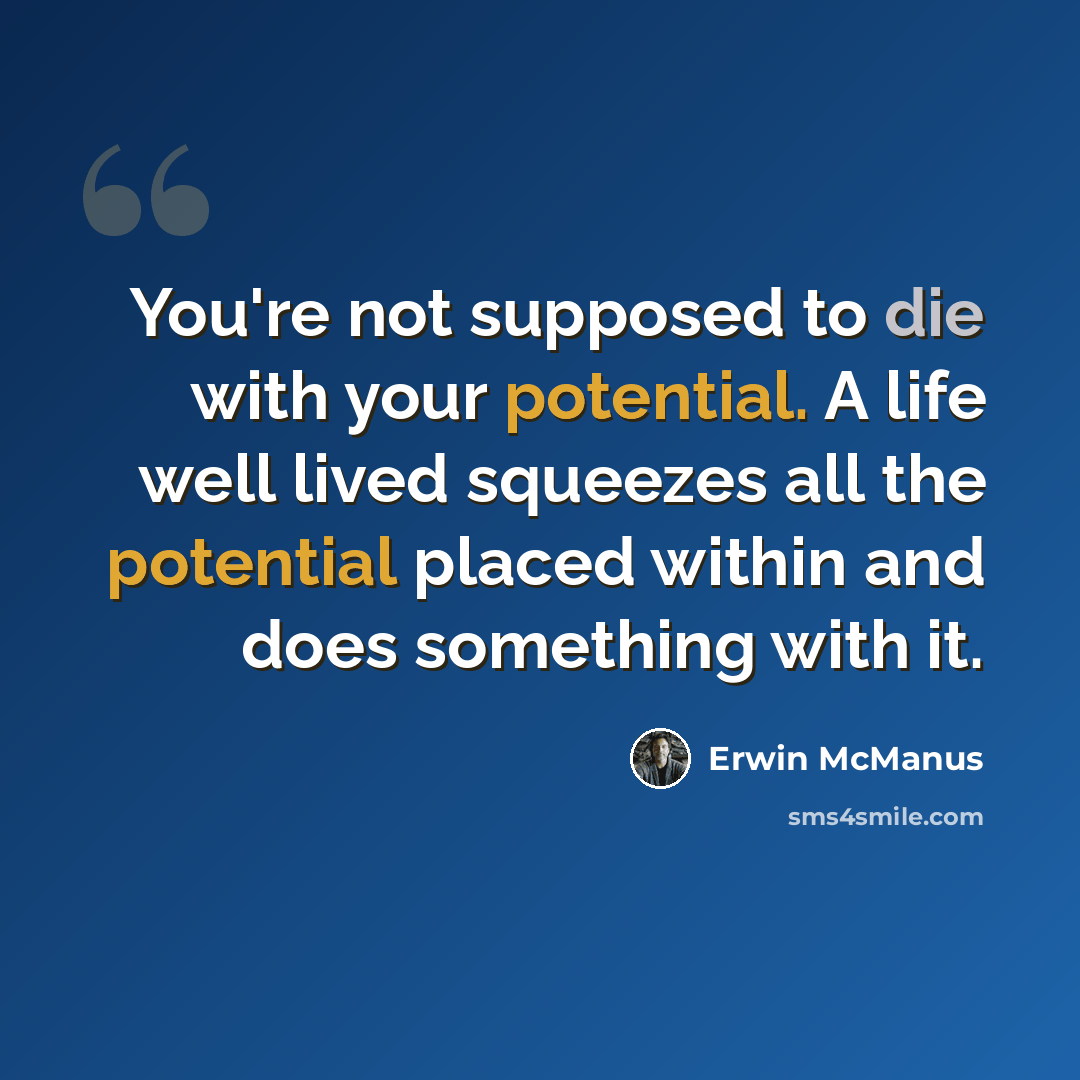 “You're not supposed to die with your potential. A life well lived squeezes all the potential placed within and does something with it.” quote by Erwin McManus