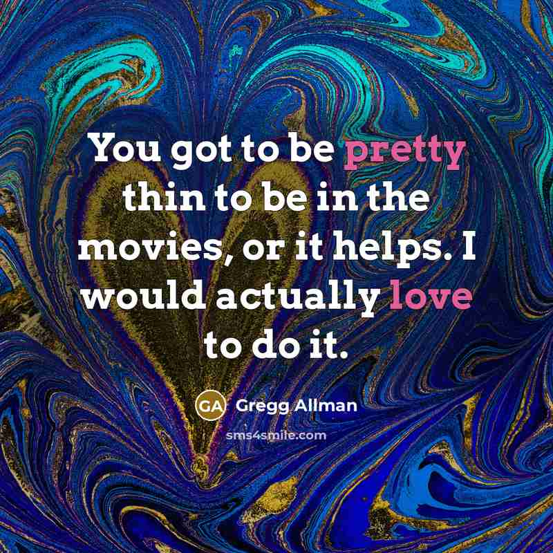 “You got to be pretty thin to be in the movies, or it helps. I would actually love to do it.” quote by Gregg Allman