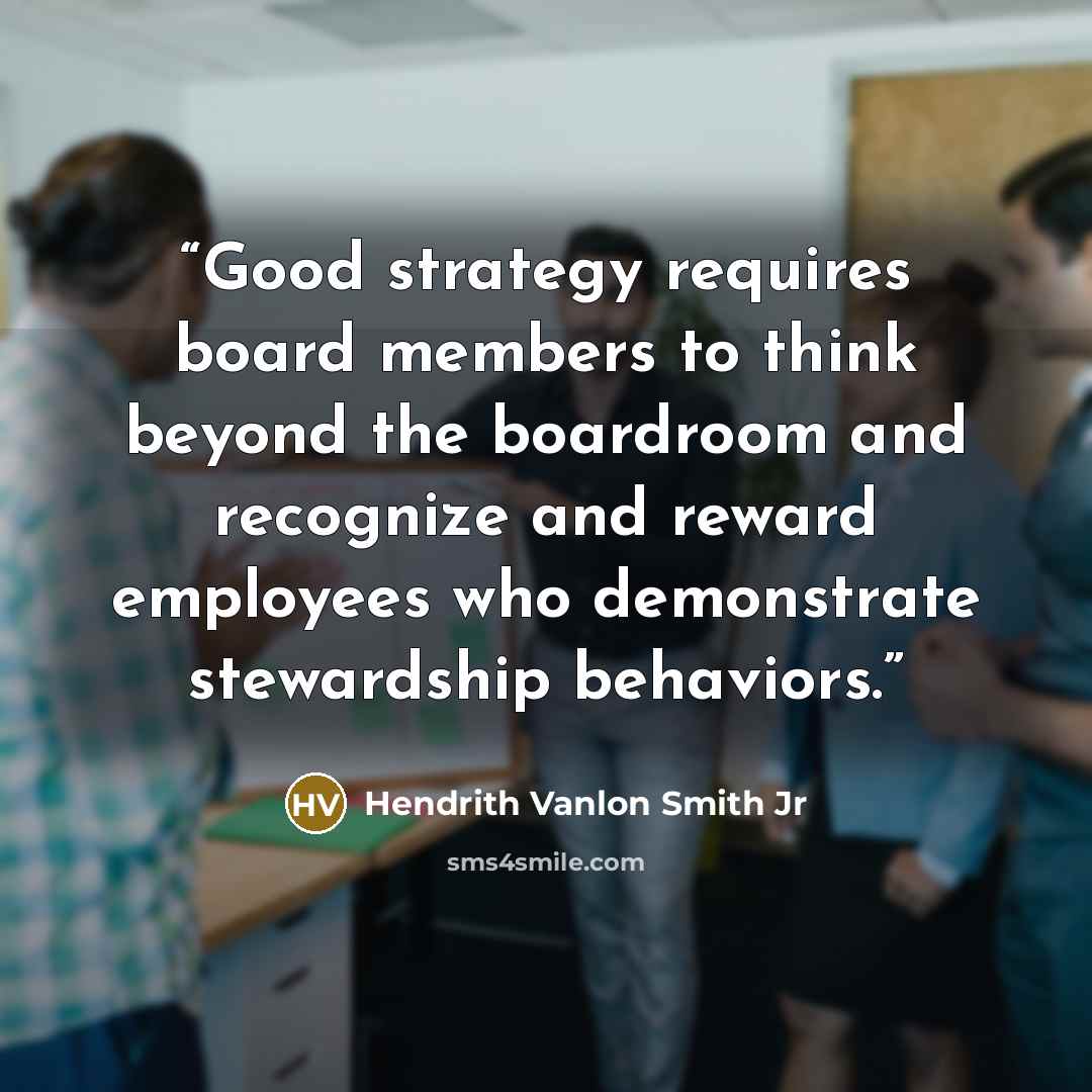“Good strategy requires board members to think beyond the boardroom and recognize and reward employees who demonstrate stewardship behaviors.” quote by Hendrith Vanlon Smith Jr