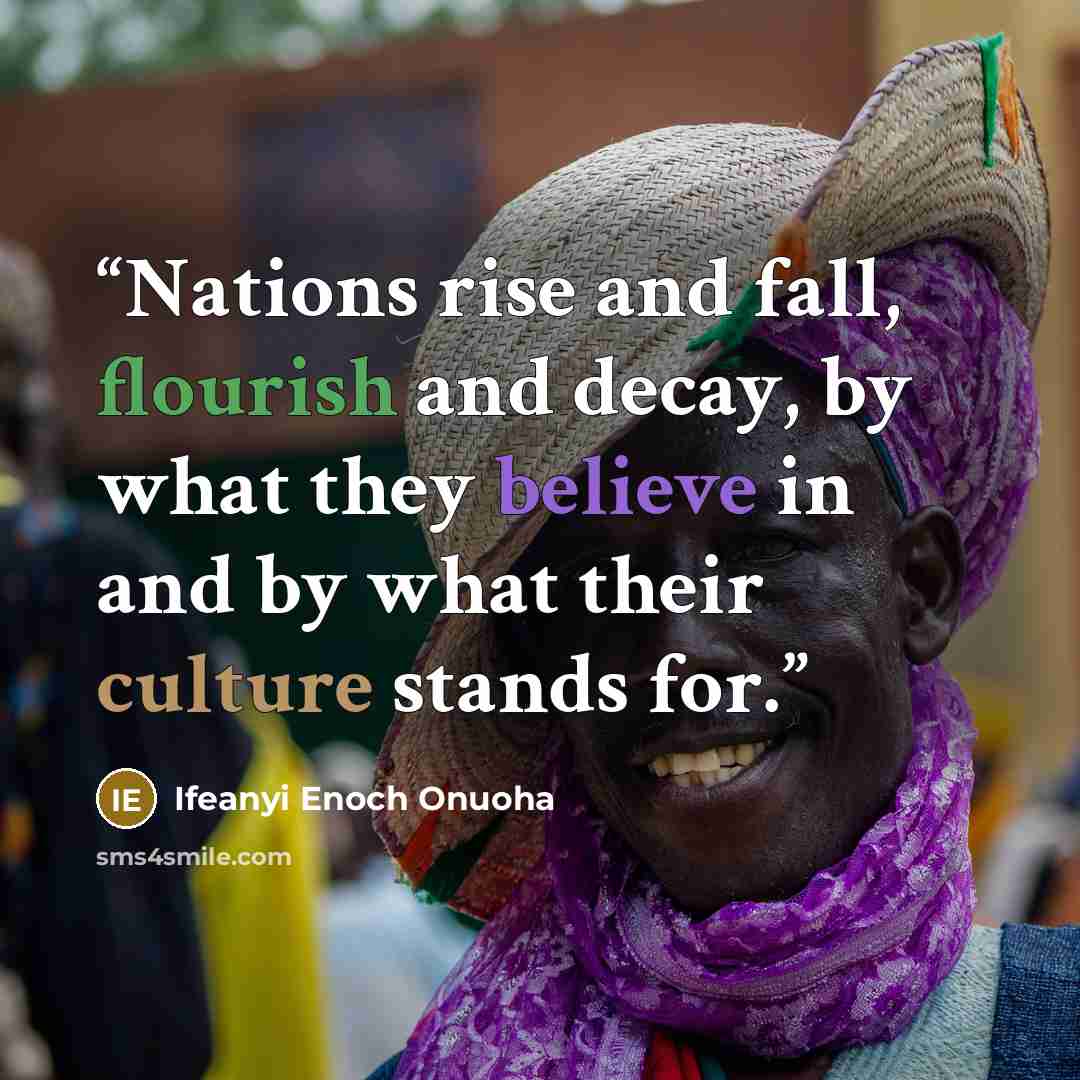 “Nations rise and fall, flourish and decay, by what they believe in and by what their culture stands for.” quote by Ifeanyi Enoch Onuoha