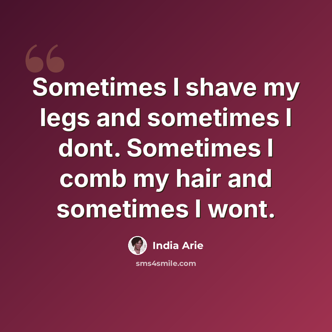 “Sometimes I shave my legs and sometimes I dont. Sometimes I comb my hair and sometimes I wont.” quote by India Arie