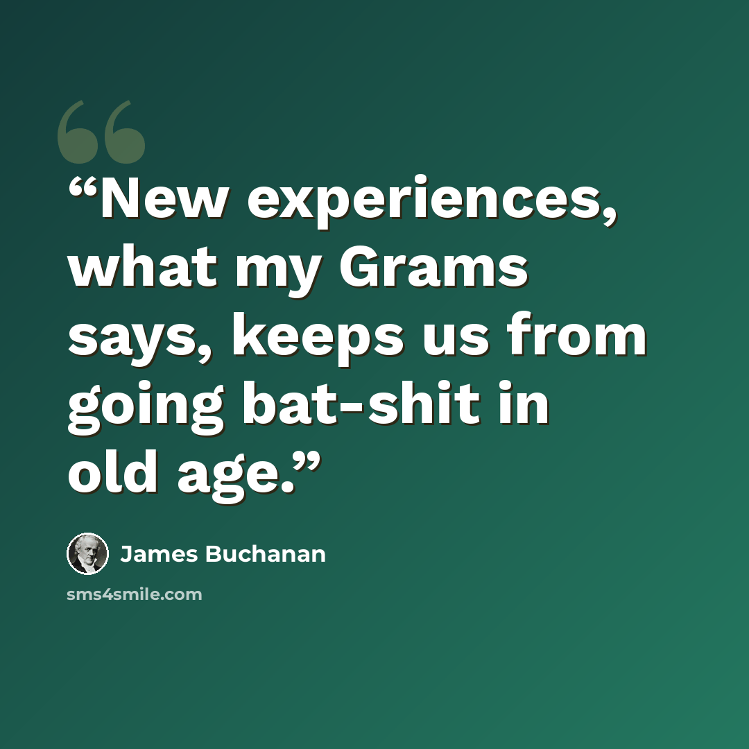 “New experiences, what my Grams says, keeps us from going bat-shit in old age.” quote by James Buchanan