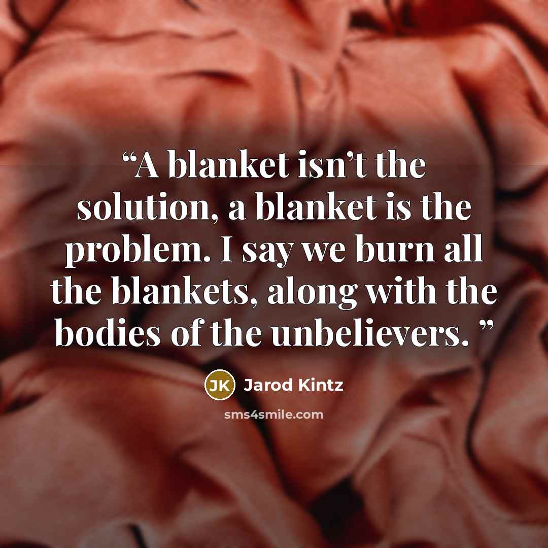 “A blanket isn’t the solution, a blanket is the problem. I say we burn all the blankets, along with the bodies of the unbelievers.” quote by Jarod Kintz