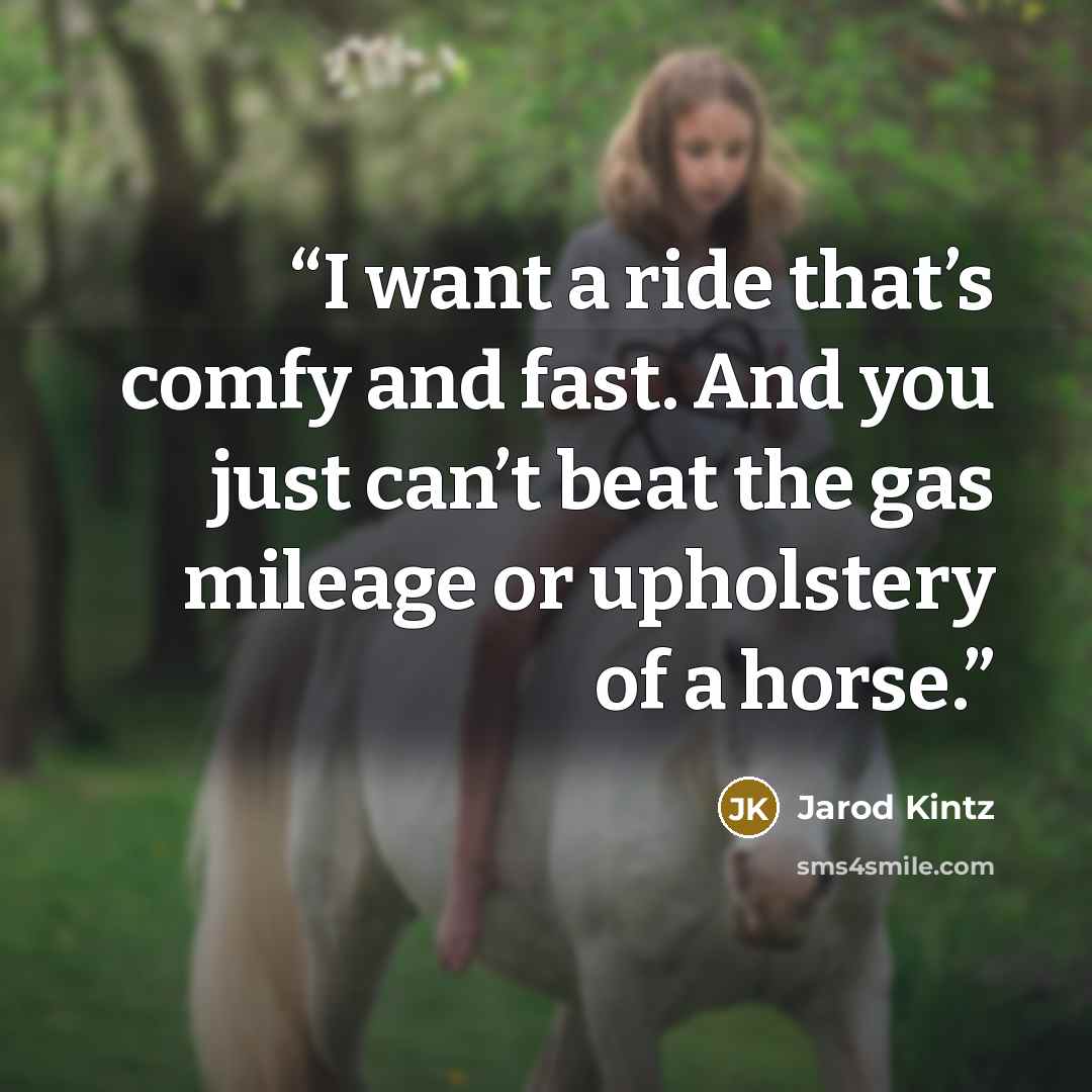 “I want a ride that’s comfy and fast. And you just can’t beat the gas mileage or upholstery of a horse.” quote by Jarod Kintz