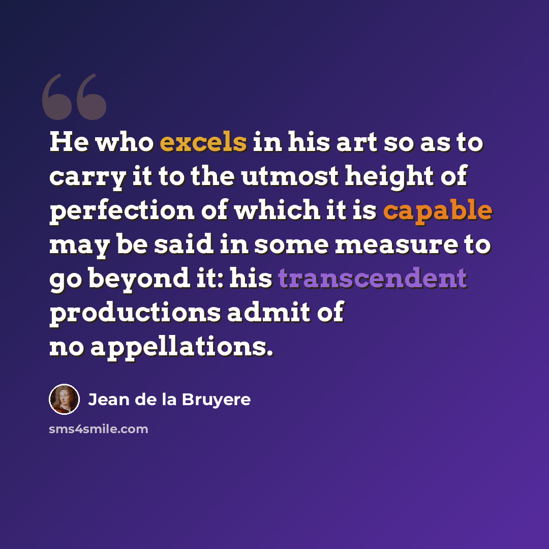 “He who excels in his art so as to carry it to the utmost height of perfection of which it is capable may be said in some measure to go beyond it: his transcendent productions admit of no appellations.” quote by Jean de la Bruyere