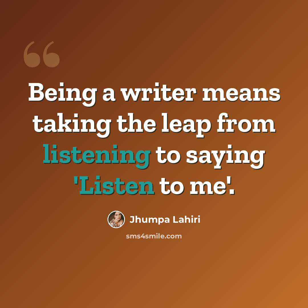 “Being a writer means taking the leap from listening to saying 'Listen to me'.” quote by Jhumpa Lahiri