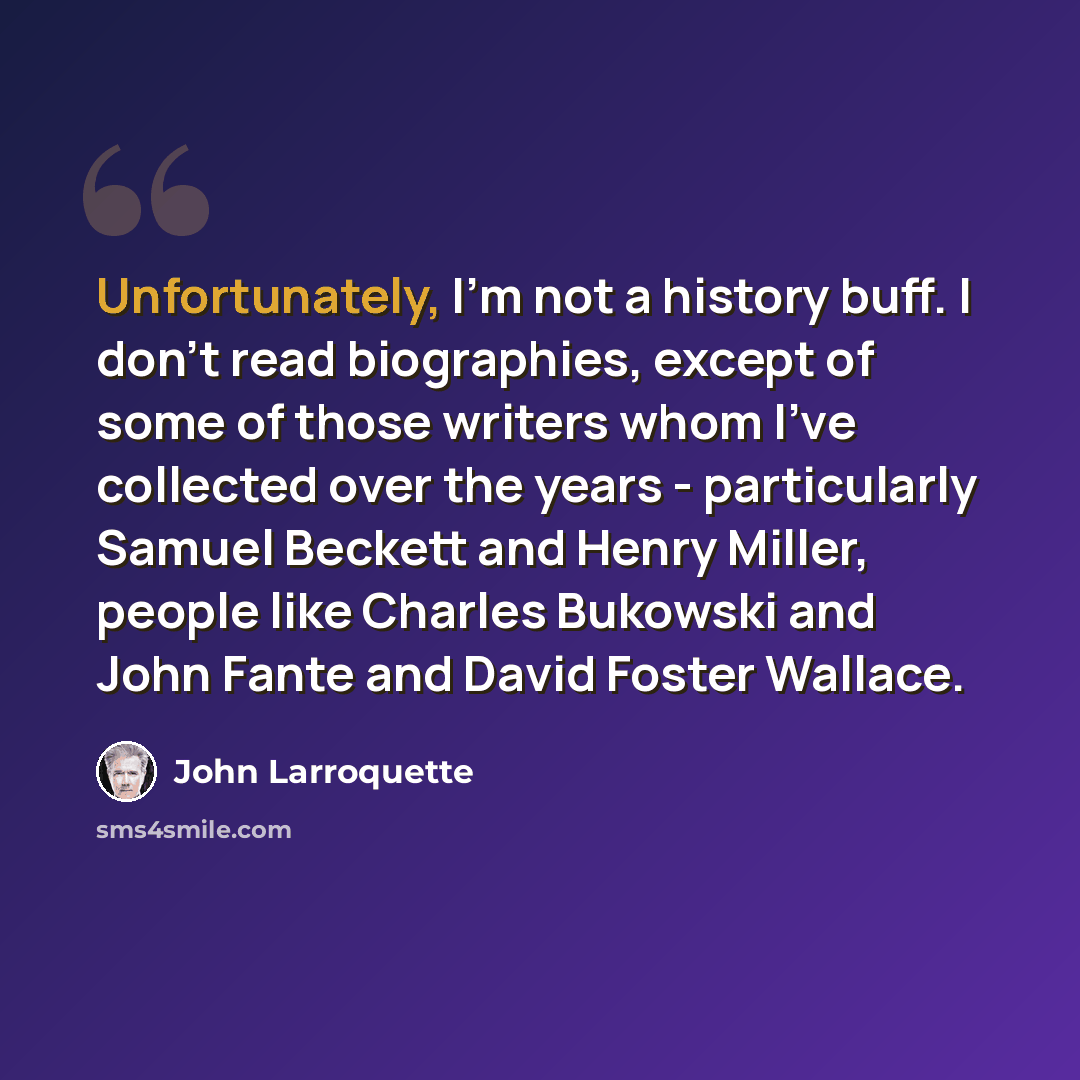 “Unfortunately, I'm not a history buff. I don't read biographies, except of some of those writers whom I've collected over the years - particularly Samuel Beckett and Henry Miller, people like Charles Bukowski and John Fante and David Foster Wallace.” quote by John Larroquette