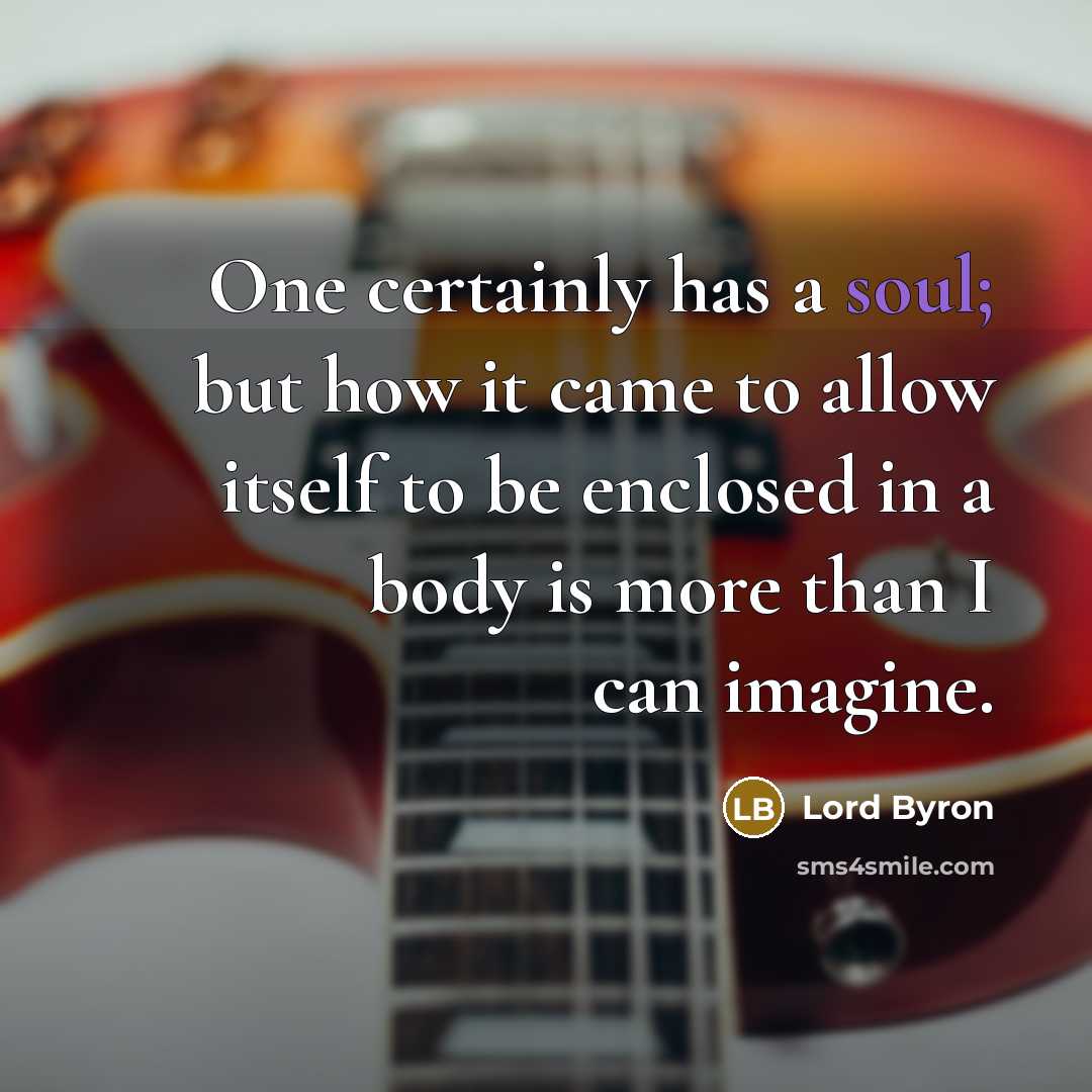 “One certainly has a soul; but how it came to allow itself to be enclosed in a body is more than I can imagine.” quote by Lord Byron