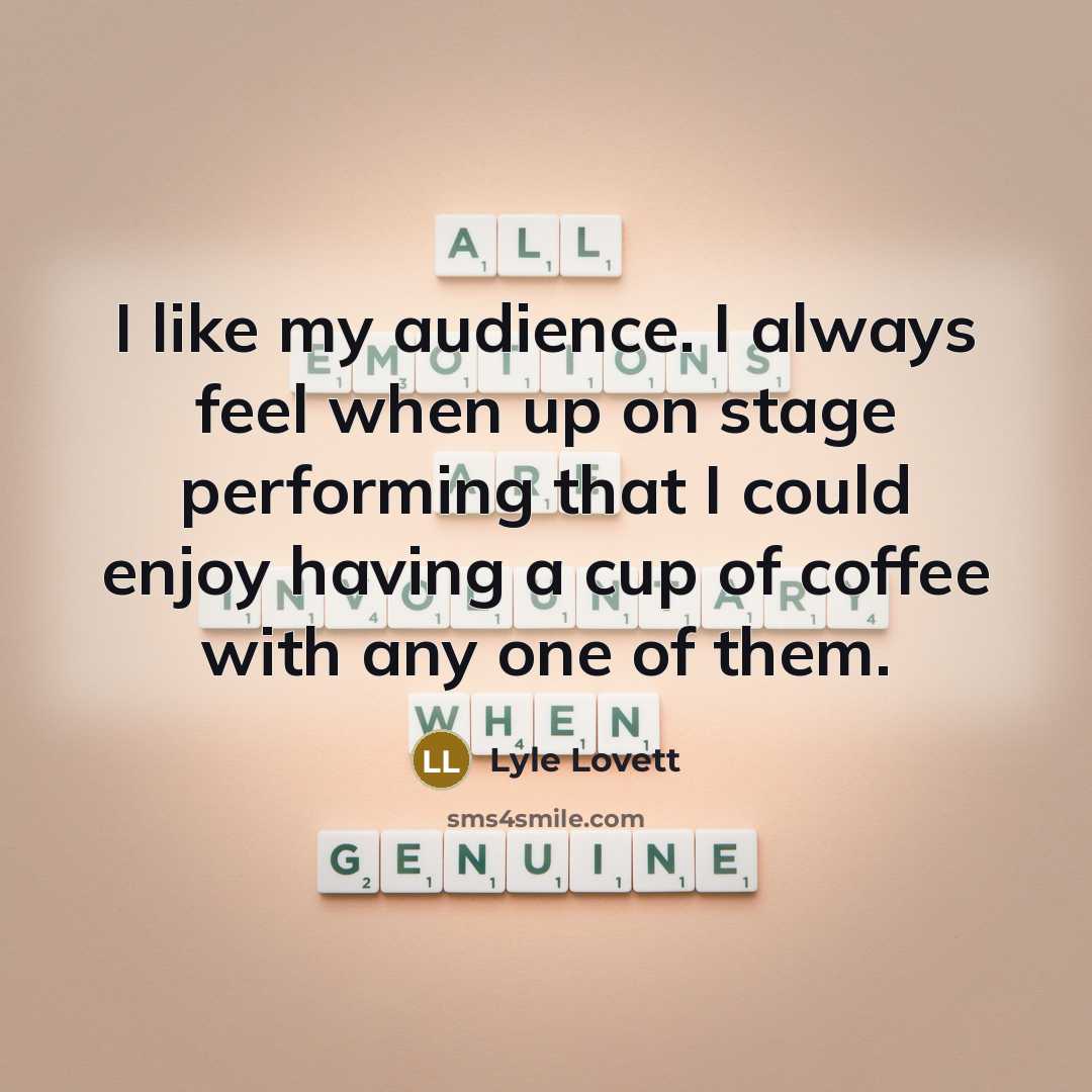 “I like my audience. I always feel when up on stage performing that I could enjoy having a cup of coffee with any one of them.” quote by Lyle Lovett