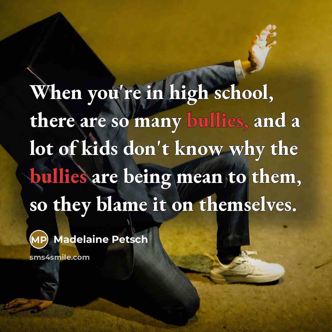 “When you're in high school, there are so many bullies, and a lot of kids don't know why the bullies are being mean to them, so they blame it on themselves.” quote by Madelaine Petsch
