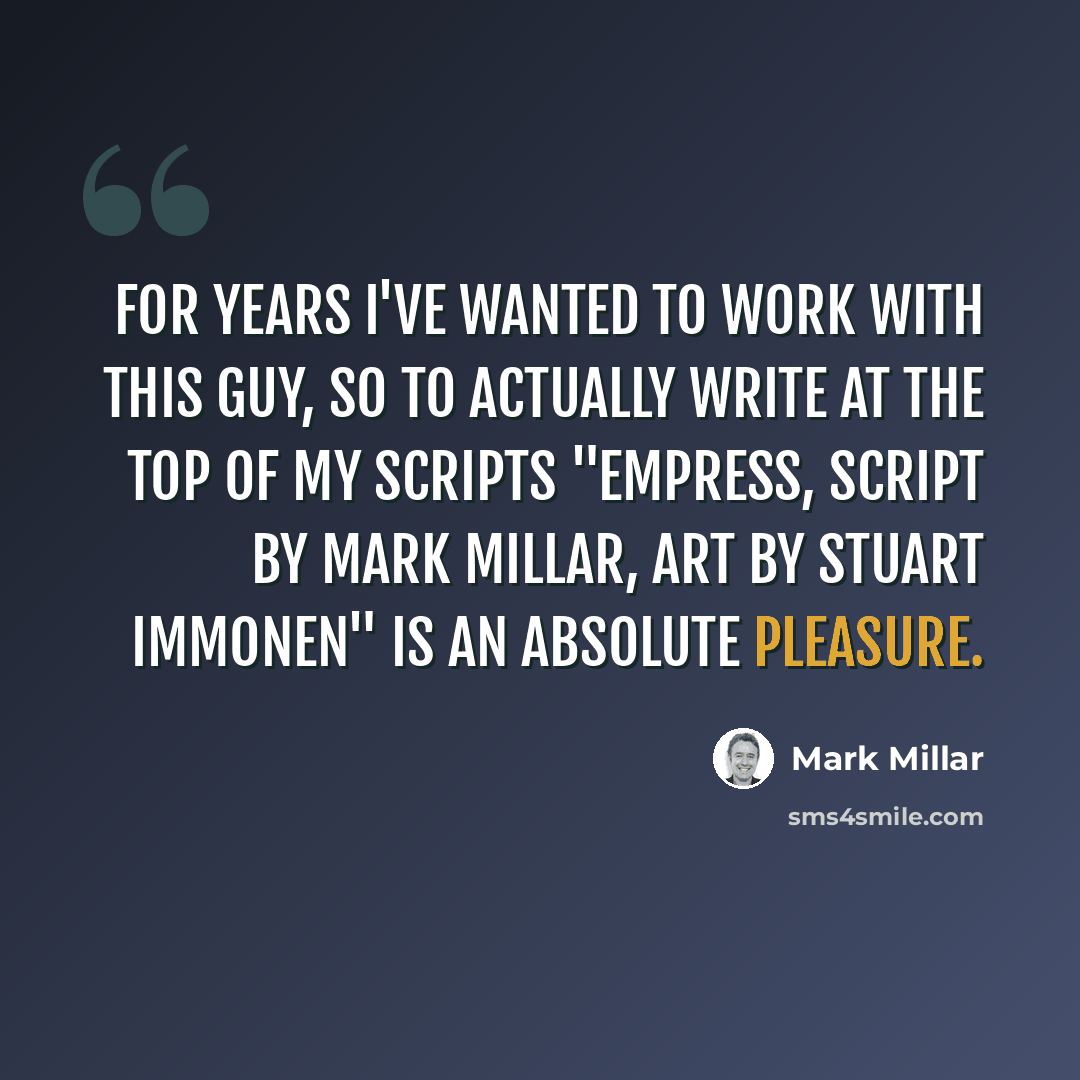 “For years I've wanted to work with this guy, so to actually write at the top of my scripts "Empress, Script by Mark Millar, Art by Stuart Immonen" is an absolute pleasure.” quote by Mark Millar