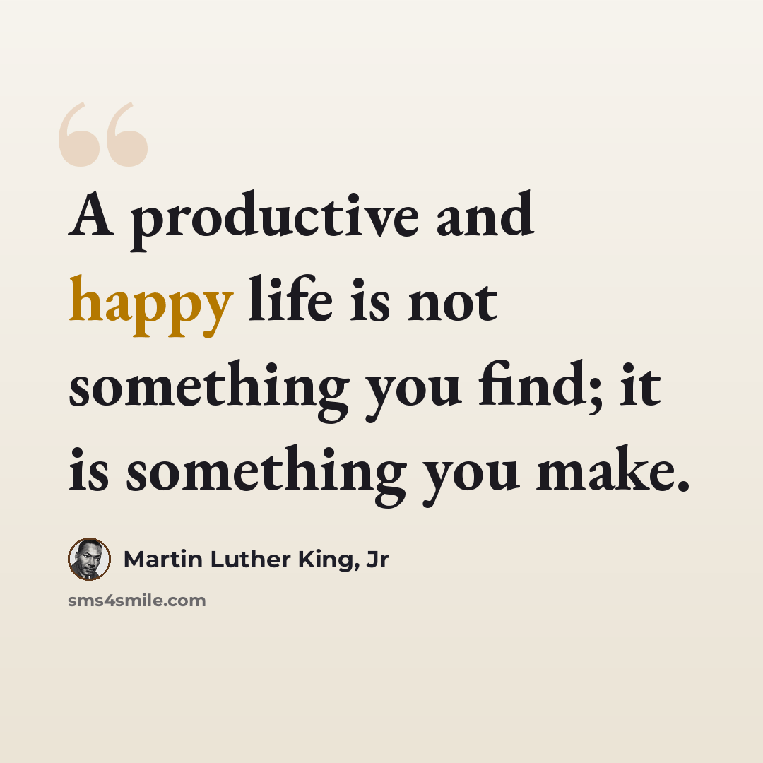 “A productive and happy life is not something you find; it is something you make.” quote by Martin Luther King, Jr