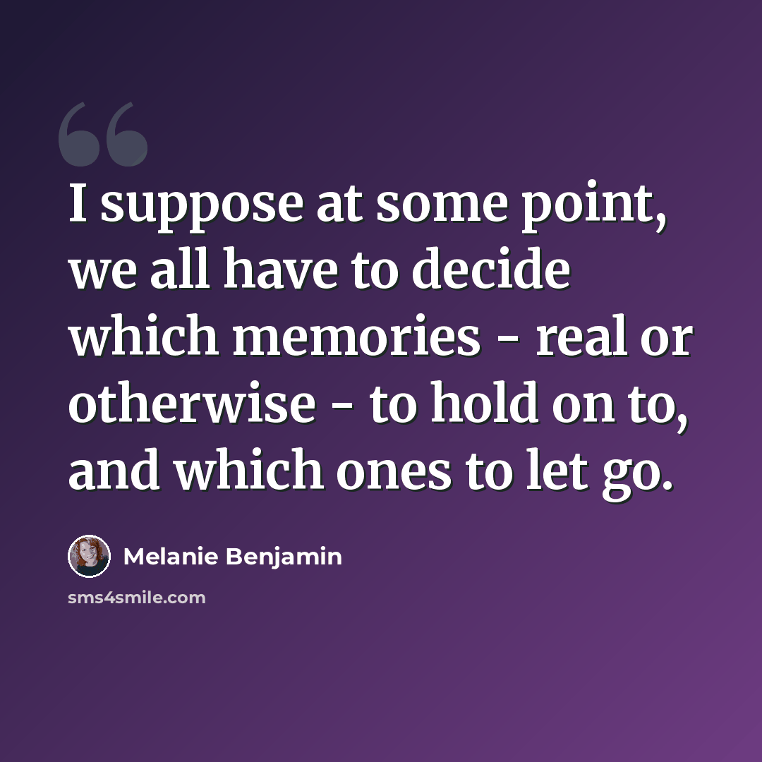 “I suppose at some point, we all have to decide which memories - real or otherwise - to hold on to, and which ones to let go.” quote by Melanie Benjamin