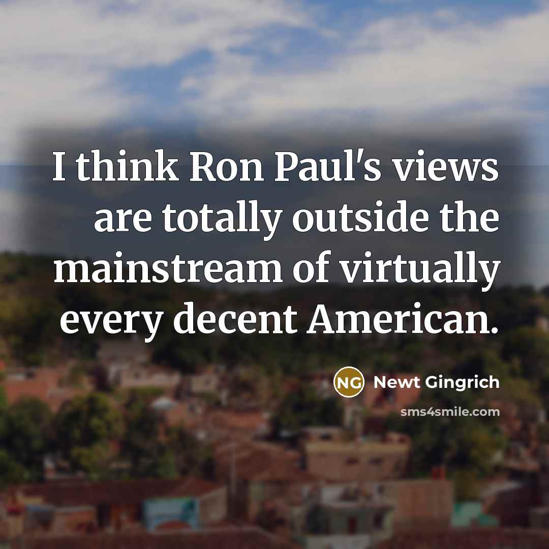 “I think Ron Paul's views are totally outside the mainstream of virtually every decent American.” quote by Newt Gingrich