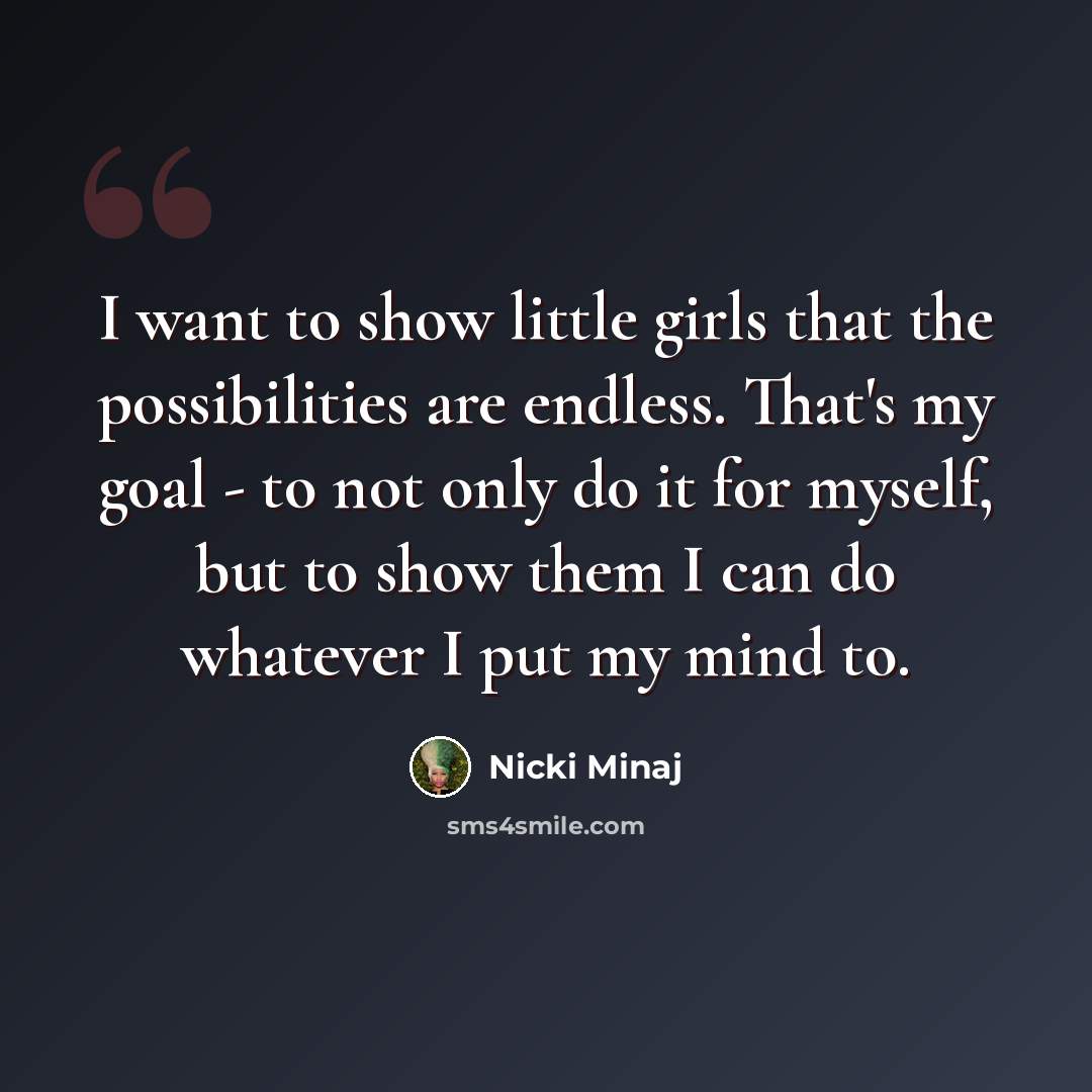 “I want to show little girls that the possibilities are endless. That's my goal - to not only do it for myself, but to show them I can do whatever I put my mind to.” quote by Nicki Minaj