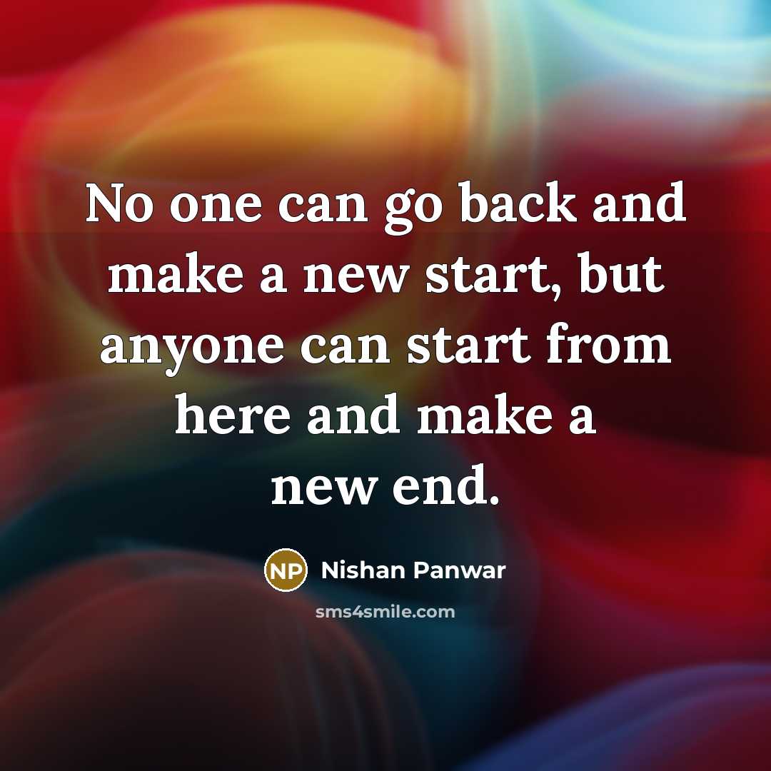 “No one can go back and make a new start, but anyone can start from here and make a new end.” quote by Nishan Panwar