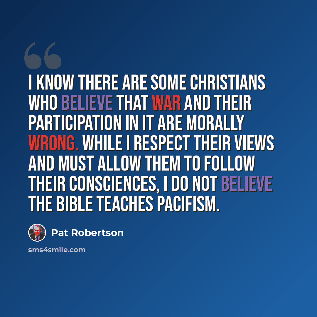 “I know there are some Christians who believe that war and their participation in it are morally wrong. While I respect their views and must allow them to follow their consciences, I do not believe the Bible teaches pacifism.” quote by Pat Robertson