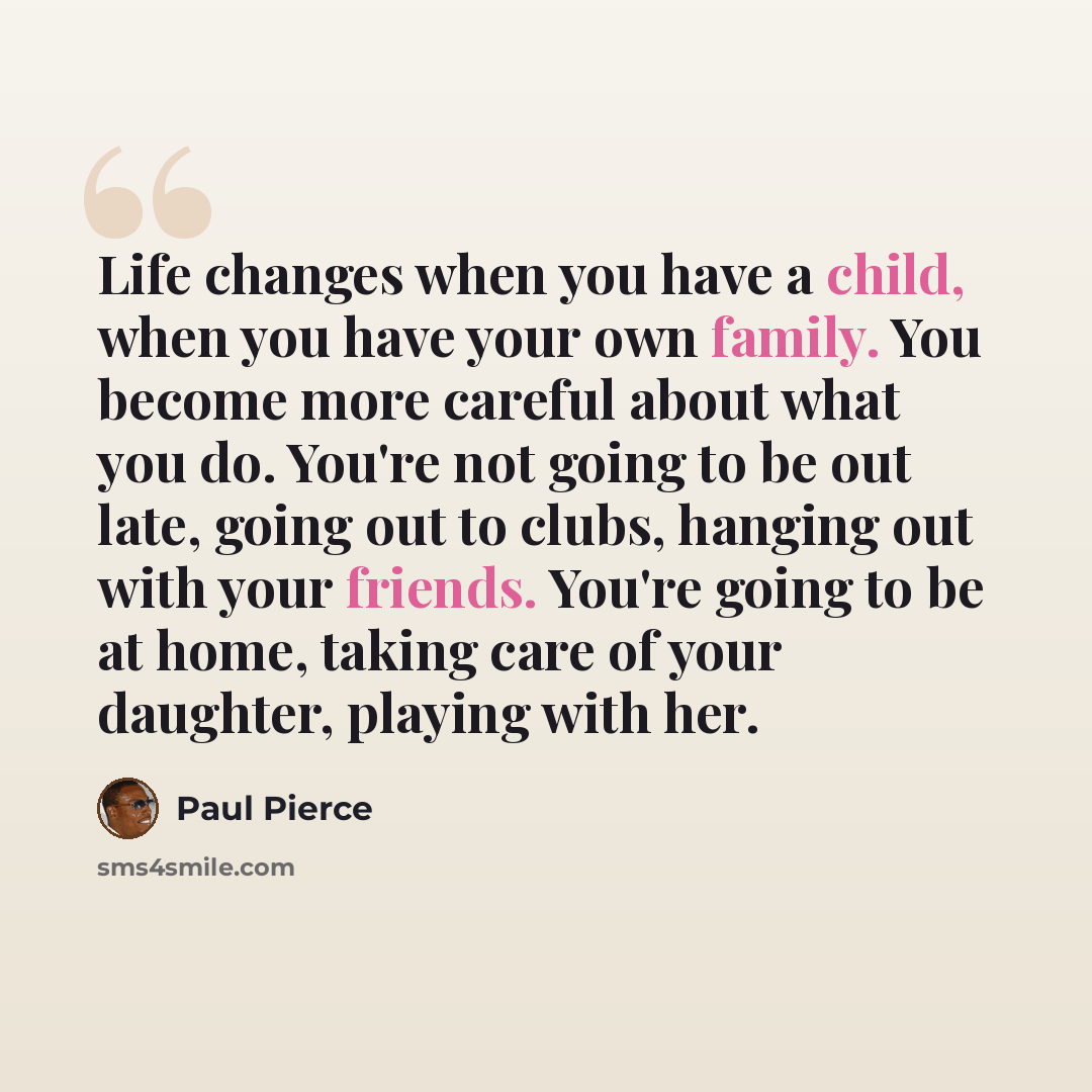 “Life changes when you have a child, when you have your own family. You become more careful about what you do. You're not going to be out late, going out to clubs, hanging out with your friends. You're going to be at home, taking care of your daughter, playing with her.” quote by Paul Pierce