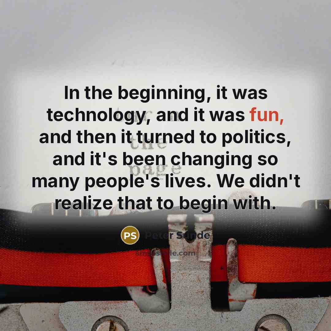 “In the beginning, it was technology, and it was fun, and then it turned to politics, and it's been changing so many people's lives. We didn't realize that to begin with.” quote by Peter Sunde