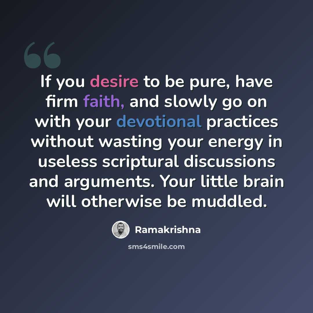 “If you desire to be pure, have firm faith, and slowly go on with your devotional practices without wasting your energy in useless scriptural discussions and arguments. Your little brain will otherwise be muddled.” quote by Ramakrishna