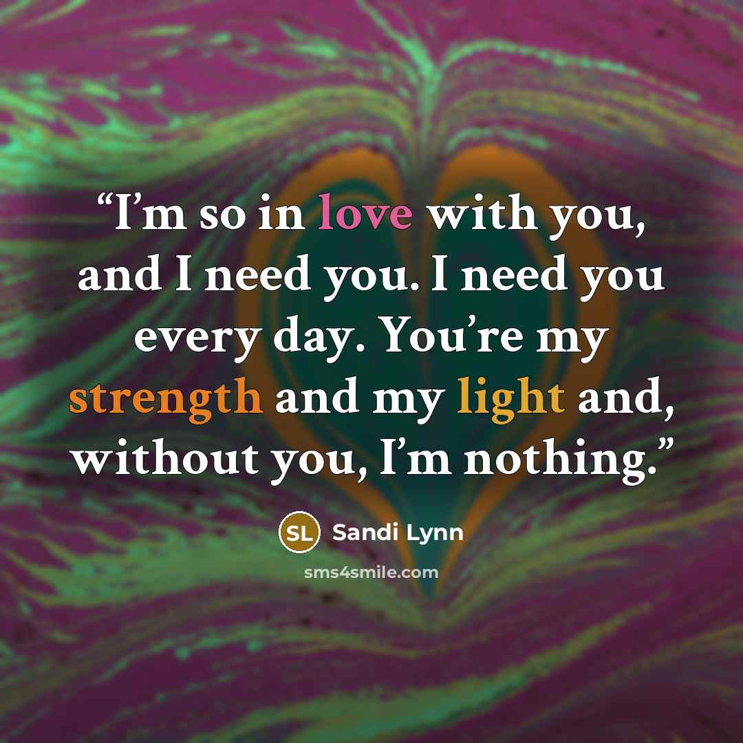 “I’m so in love with you, and I need you. I need you every day. You’re my strength and my light and, without you, I’m nothing.” quote by Sandi Lynn