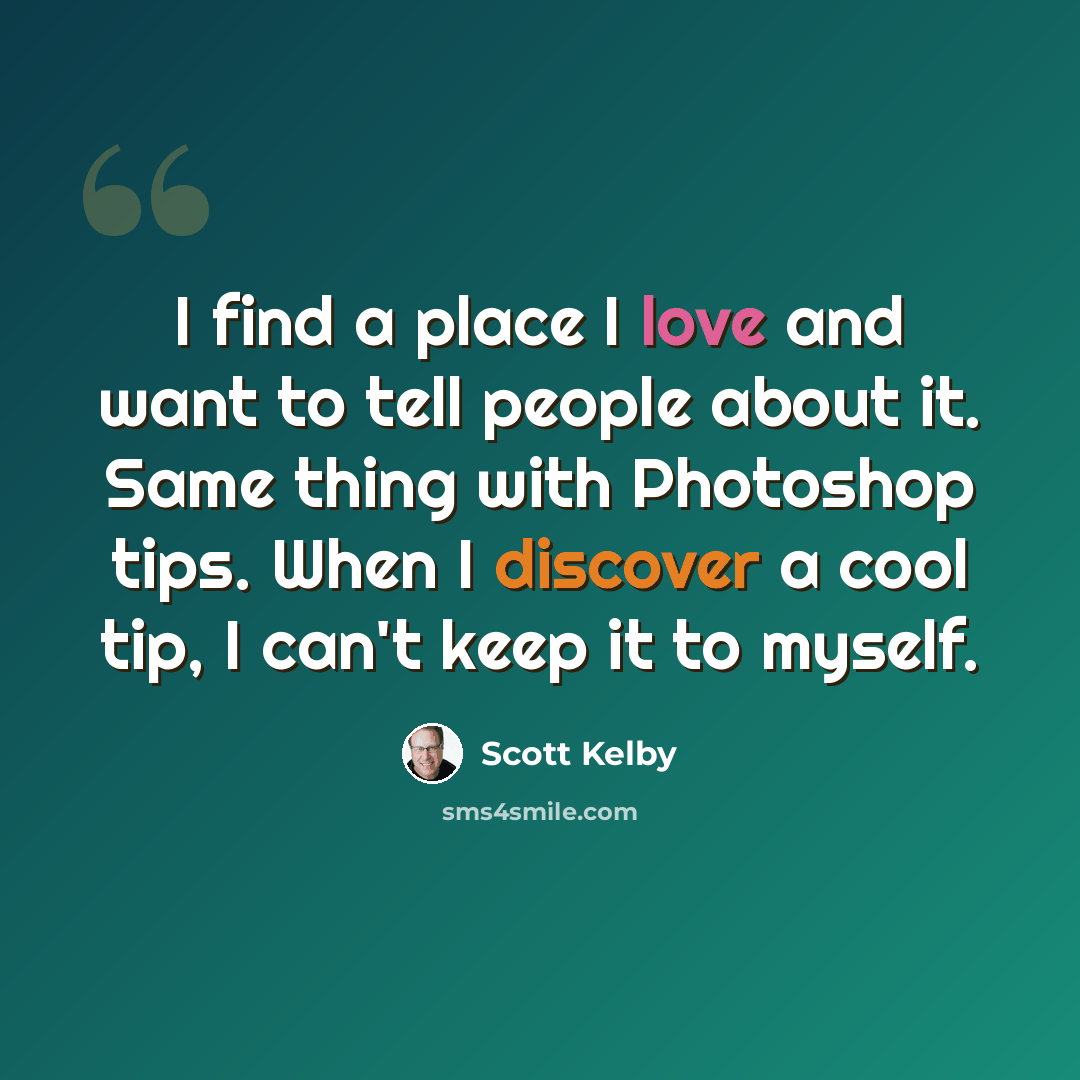 “I find a place I love and want to tell people about it. Same thing with Photoshop tips. When I discover a cool tip, I can't keep it to myself.” quote by Scott Kelby