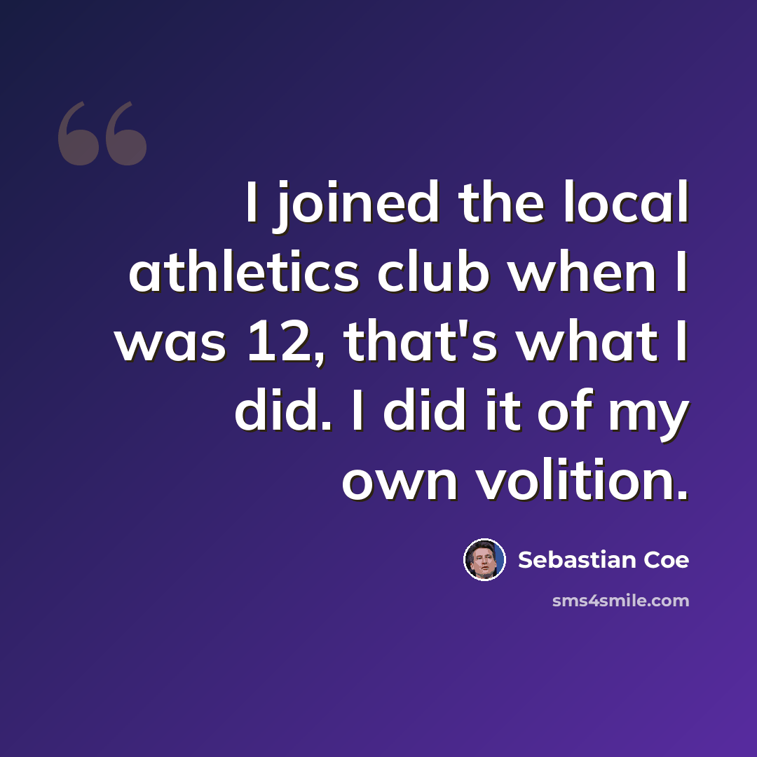 “I joined the local athletics club when I was 12, that's what I did. I did it of my own volition.” quote by Sebastian Coe