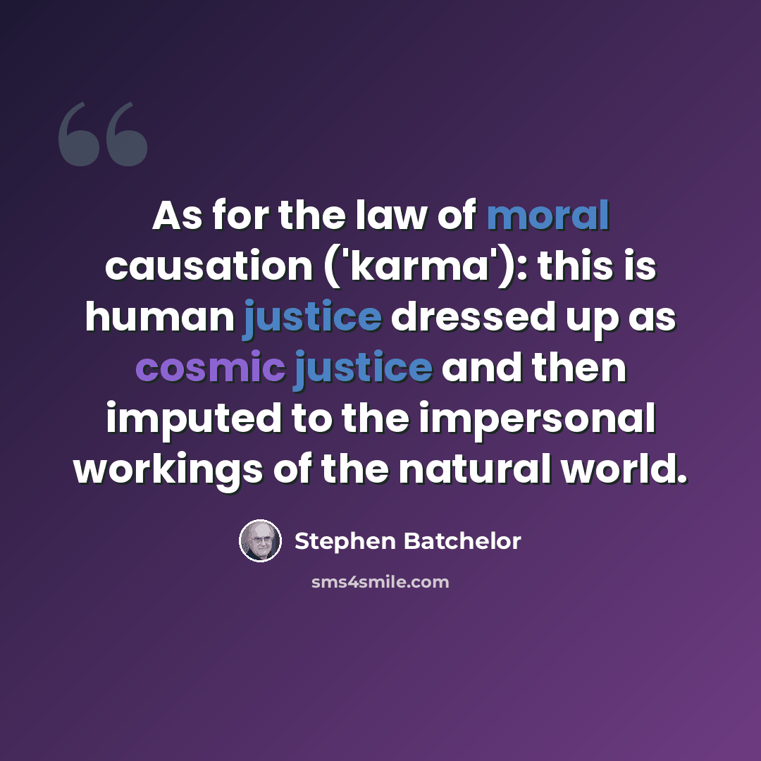 “As for the law of moral causation ('karma'): this is human justice dressed up as cosmic justice and then imputed to the impersonal workings of the natural world.” quote by Stephen Batchelor