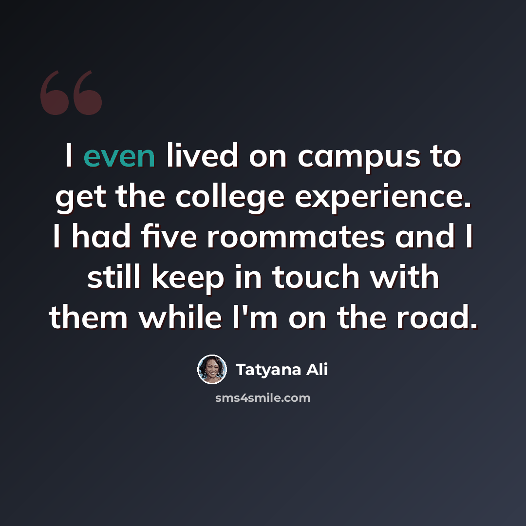 “I even lived on campus to get the college experience. I had five roommates and I still keep in touch with them while I'm on the road.” quote by Tatyana Ali
