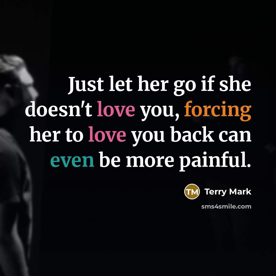 “Just let her go if she doesn't love you, forcing her to love you back can even be more painful.” quote by Terry Mark