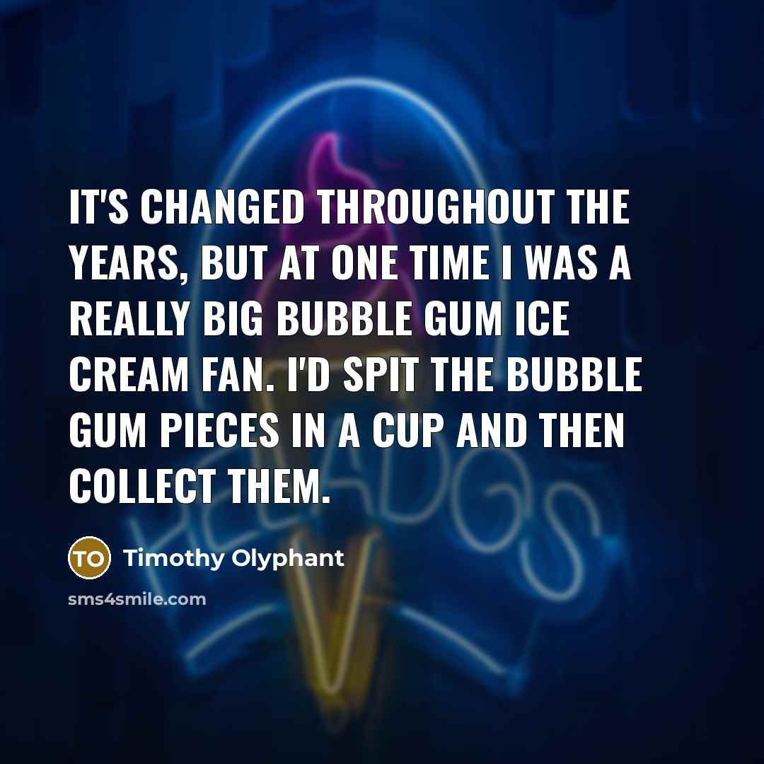 “It's changed throughout the years, but at one time I was a really big bubble gum ice cream fan. I'd spit the bubble gum pieces in a cup and then collect them.” quote by Timothy Olyphant