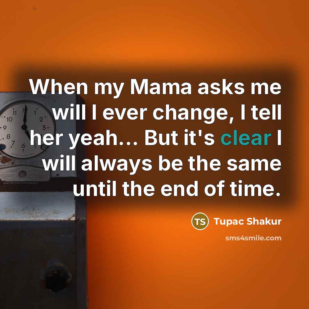 “When my Mama asks me will I ever change, I tell her yeah... But it's clear I will always be the same until the end of time.” quote by Tupac Shakur
