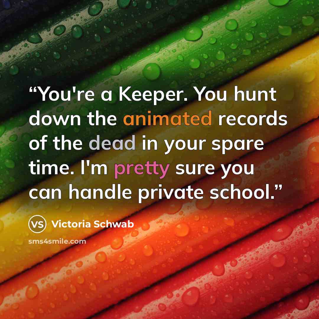 “You're a Keeper. You hunt down the animated records of the dead in your spare time. I'm pretty sure you can handle private school.” quote by Victoria Schwab