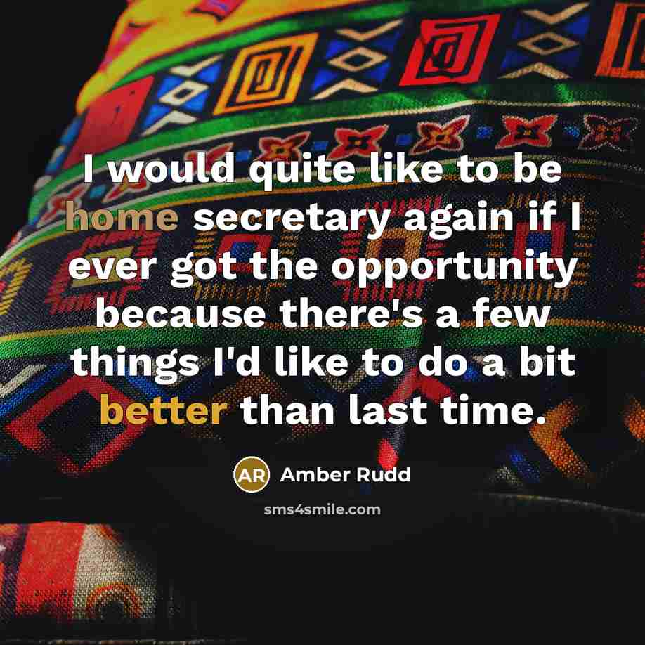 “I would quite like to be home secretary again if I ever got the opportunity because there's a few things I'd like to do a bit better than last time.” quote by Amber Rudd