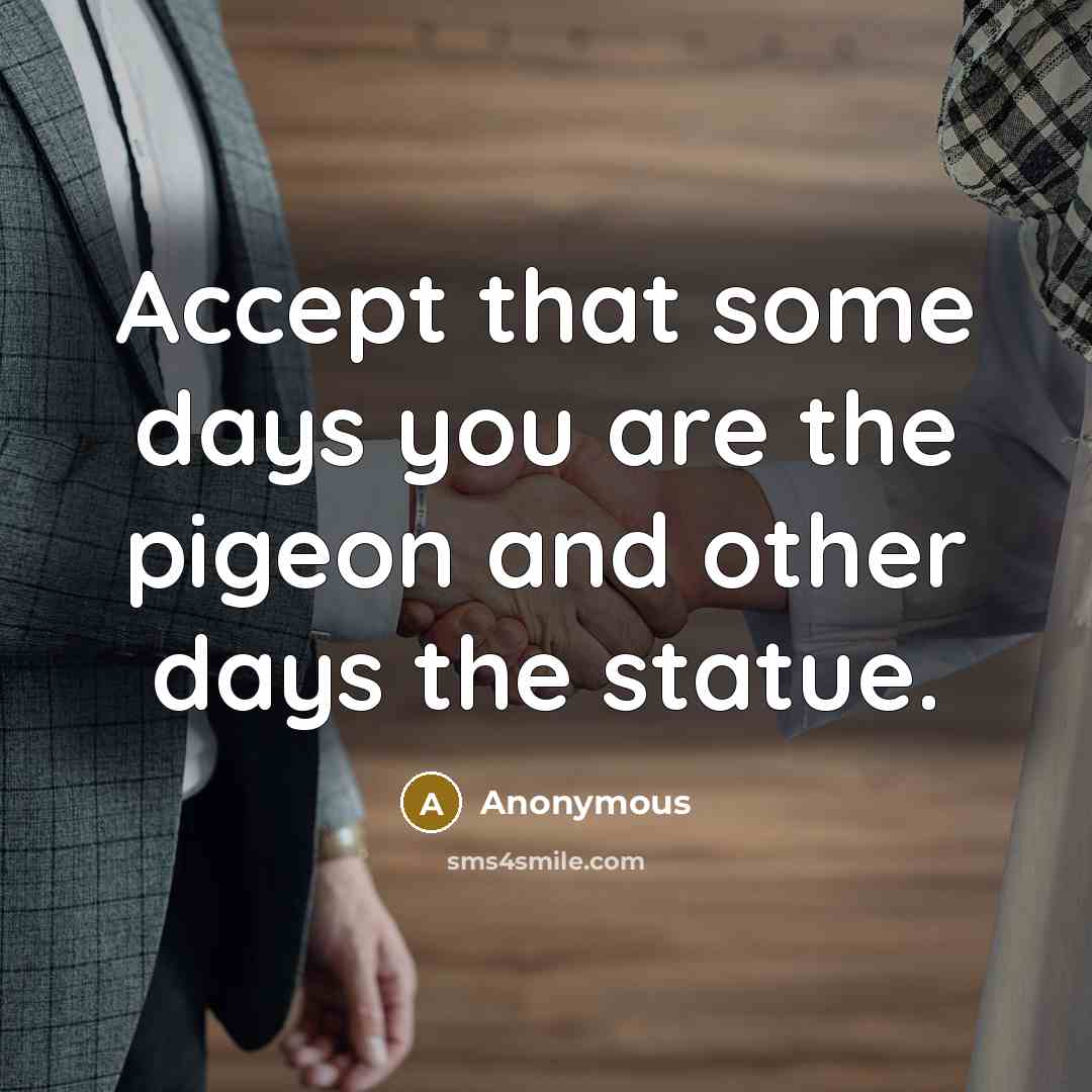 “Accept that some days you are the pigeon and other days the statue.” quote by Anonymous