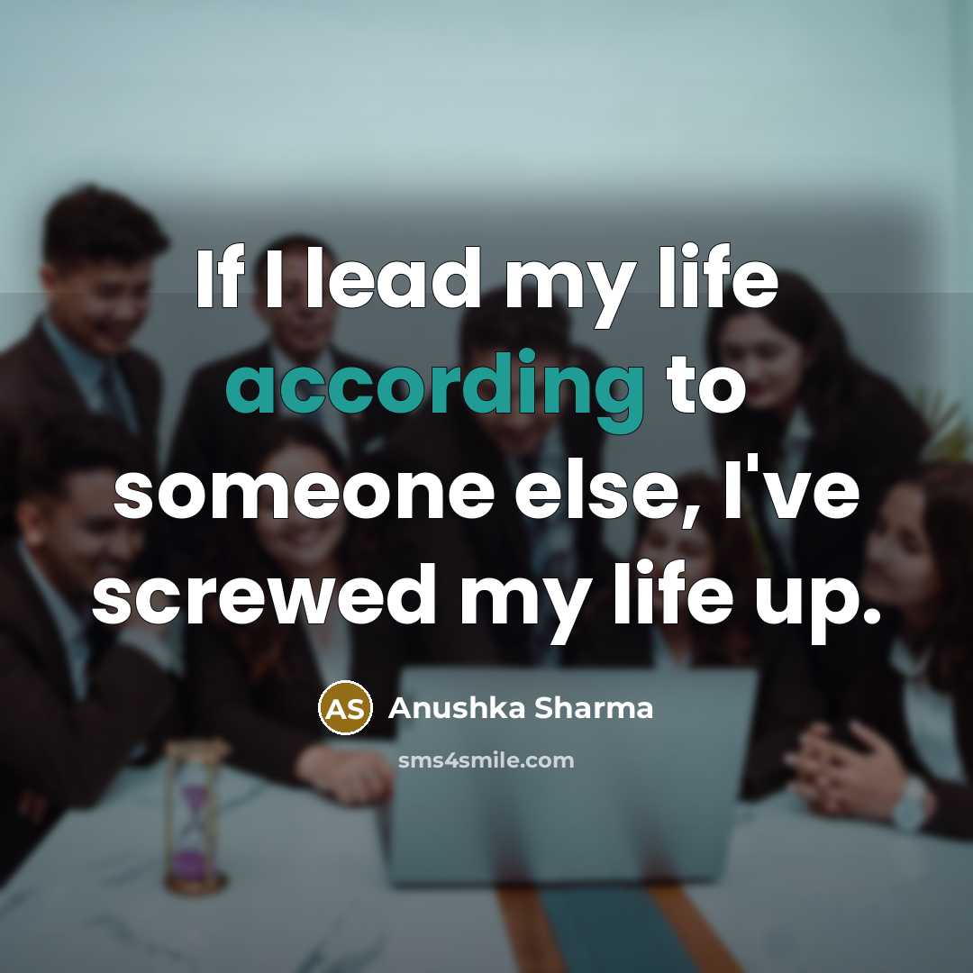 “If I lead my life according to someone else, I've screwed my life up.” quote by Anushka Sharma