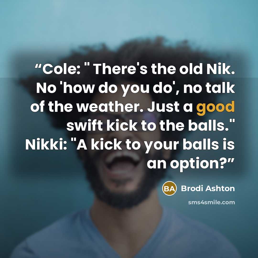 “Cole: " There's the old Nik. No 'how do you do', no talk of the weather. Just a good swift kick to the balls." Nikki: "A kick to your balls is an option?” quote by Brodi Ashton