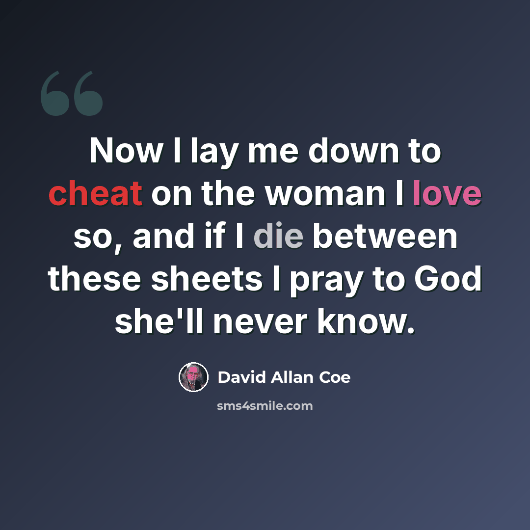 “Now I lay me down to cheat on the woman I love so, and if I die between these sheets I pray to God she'll never know.” quote by David Allan Coe