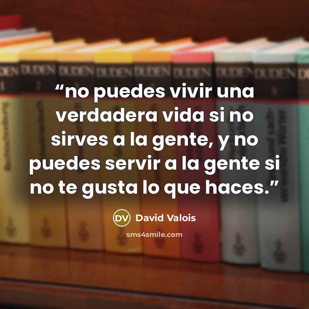 “no puedes vivir una verdadera vida si no sirves a la gente, y no puedes servir a la gente si no te gusta lo que haces.” quote by David Valois