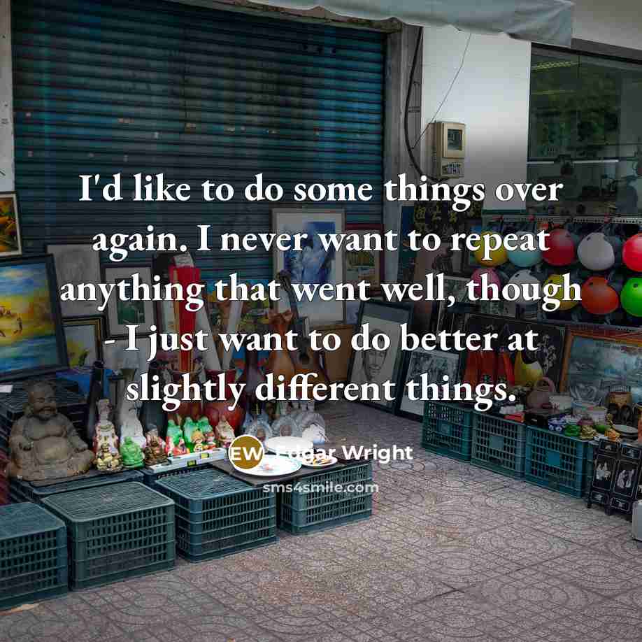 “I'd like to do some things over again. I never want to repeat anything that went well, though - I just want to do better at slightly different things.” quote by Edgar Wright