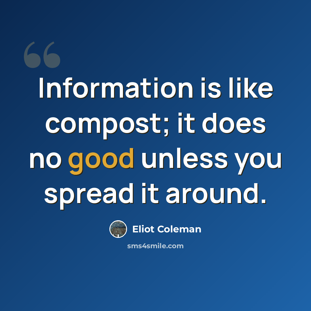 “Information is like compost; it does no good unless you spread it around.” quote by Eliot Coleman
